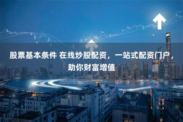 股票基本條件 在線炒股配資，一站式配資門戶，助你財富增值
