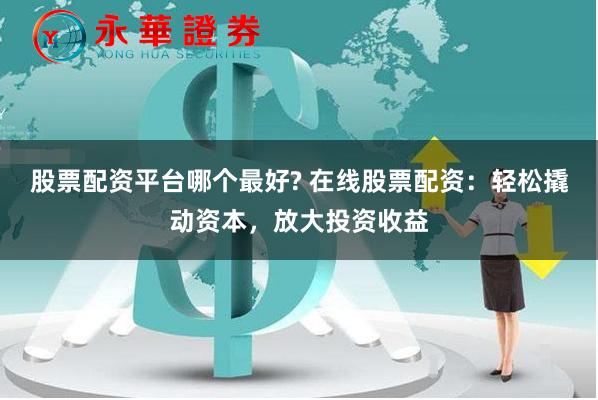 股票配資平臺哪個最好? 在線股票配資：輕松撬動資本，放大投資收益