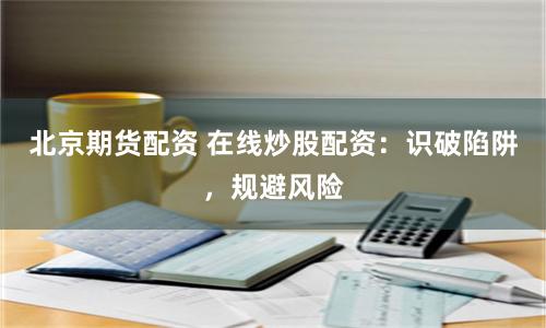 北京期貨配資 在線炒股配資：識破陷阱，規(guī)避風險