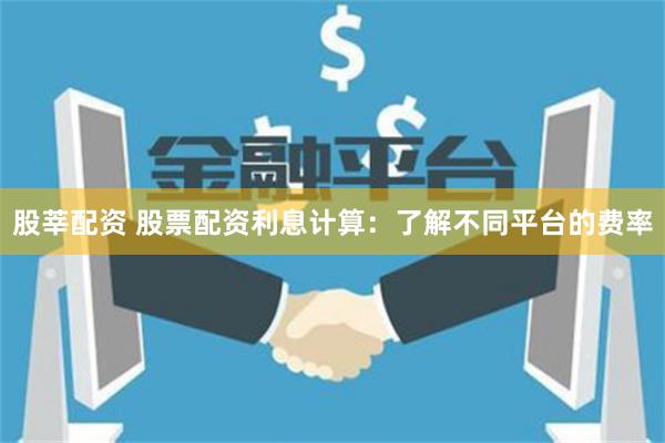 股莘配資 股票配資利息計(jì)算:了解不同平臺(tái)的費(fèi)率