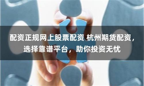 配資正規(guī)網(wǎng)上股票配資 杭州期貨配資，選擇靠譜平臺(tái)，助你投資無(wú)憂