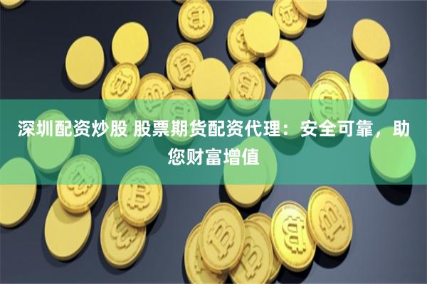 深圳配資炒股 股票期貨配資代理：安全可靠，助您財富增值