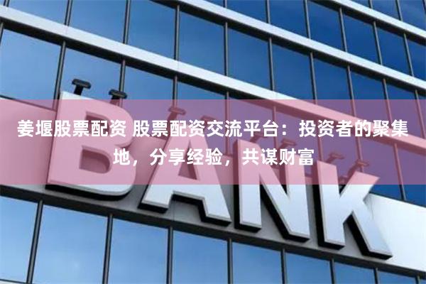 姜堰股票配資 股票配資交流平臺：投資者的聚集地，分享經(jīng)驗(yàn)，共謀財富