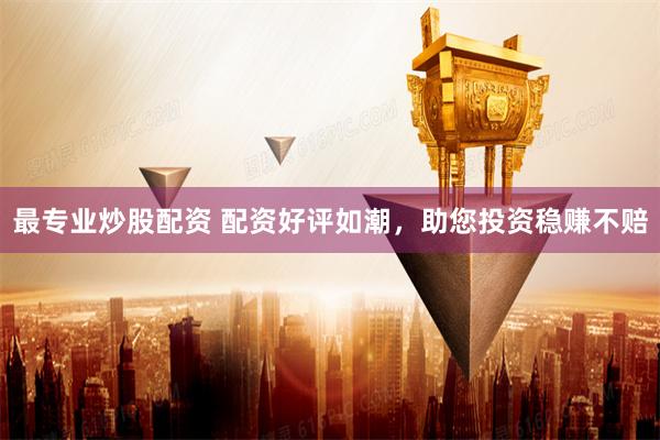 最專業(yè)炒股配資 配資好評如潮，助您投資穩(wěn)賺不賠