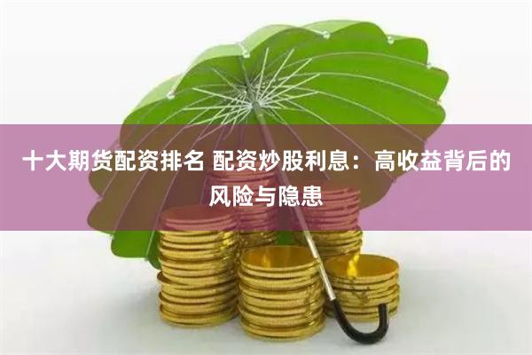 十大期貨配資排名 配資炒股利息：高收益背后的風(fēng)險(xiǎn)與隱患