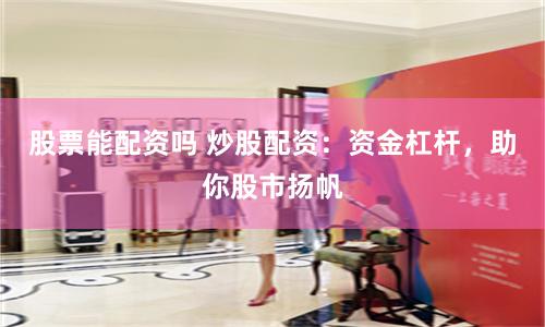 股票能配資嗎 炒股配資：資金杠桿，助你股市揚帆