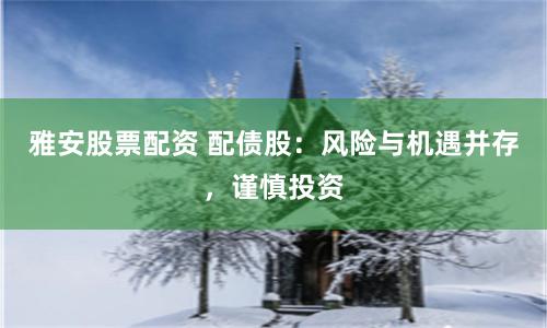 雅安股票配資 配債股：風(fēng)險與機(jī)遇并存，謹(jǐn)慎投資
