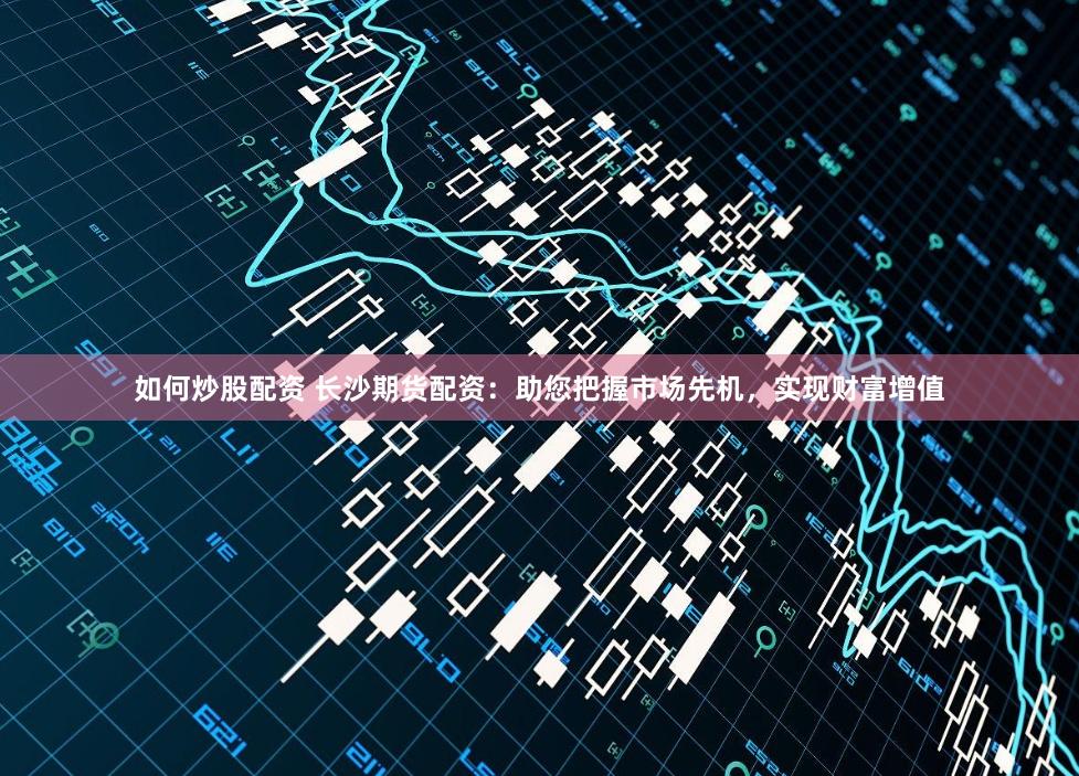 如何炒股配資 長(zhǎng)沙期貨配資：助您把握市場(chǎng)先機(jī)，實(shí)現(xiàn)財(cái)富增值