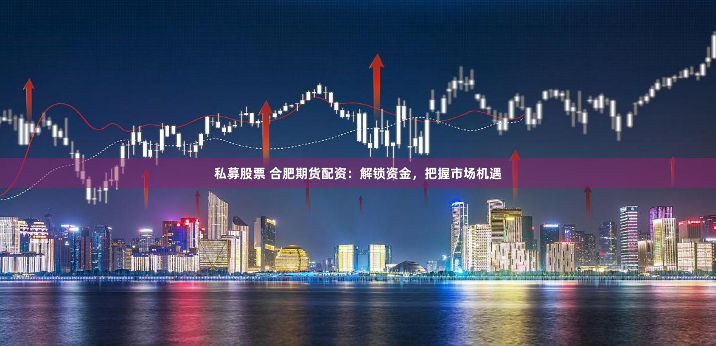 私募股票 合肥期貨配資：解鎖資金，把握市場(chǎng)機(jī)遇