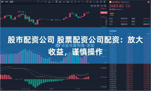股市配資公司 股票配資公司配資：放大收益，謹(jǐn)慎操作