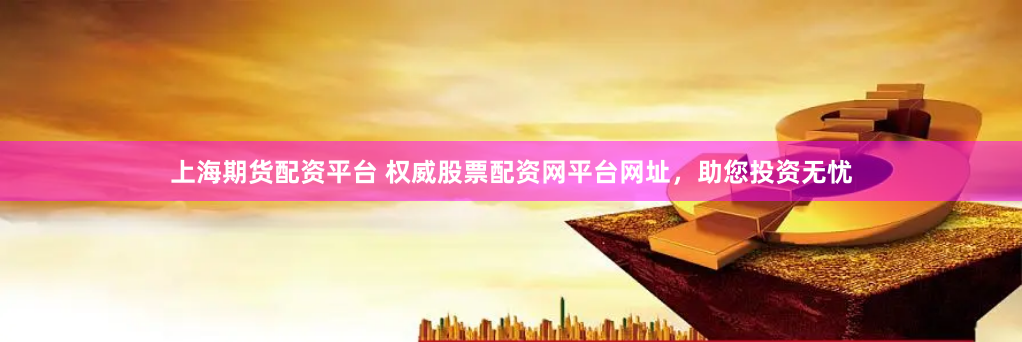 上海期貨配資平臺(tái) 權(quán)威股票配資網(wǎng)平臺(tái)網(wǎng)址，助您投資無憂