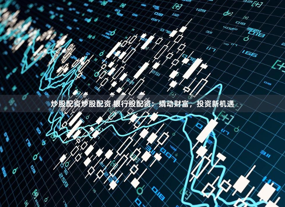 炒股配資炒股配資 銀行股配資：撬動(dòng)財(cái)富，投資新機(jī)遇