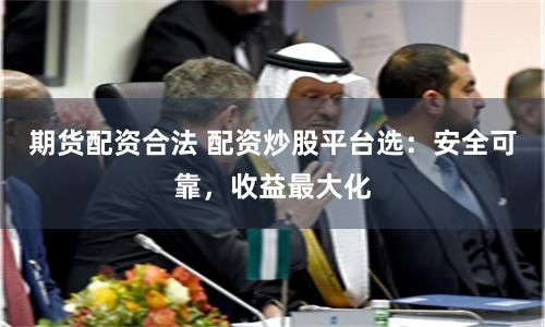 期貨配資合法 配資炒股平臺(tái)選：安全可靠，收益最大化