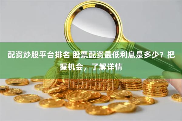 配資炒股平臺排名 股票配資最低利息是多少？把握機會，了解詳情