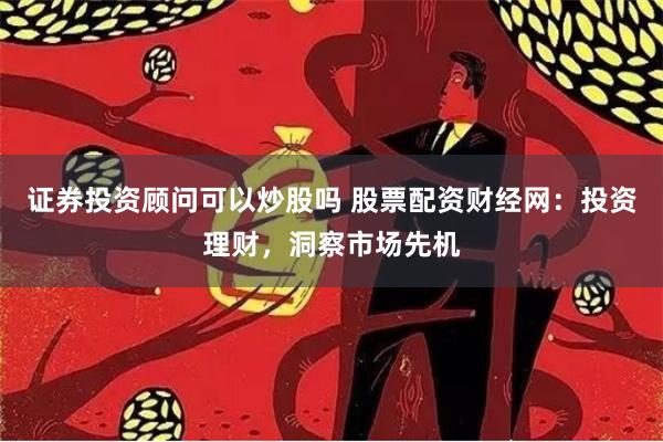 證券投資顧問可以炒股嗎 股票配資財經(jīng)網(wǎng)：投資理財，洞察市場先機