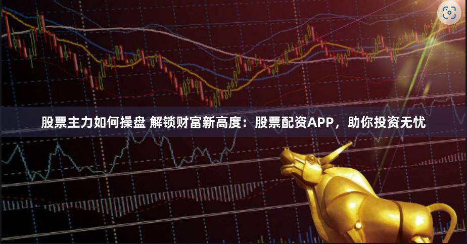 股票主力如何操盤(pán) 解鎖財(cái)富新高度：股票配資APP，助你投資無(wú)憂