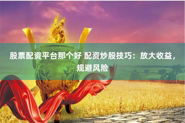 股票配資平臺那個好 配資炒股技巧：放大收益，規(guī)避風險