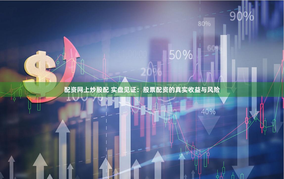 配資網(wǎng)上炒股配 實盤見證：股票配資的真實收益與風險