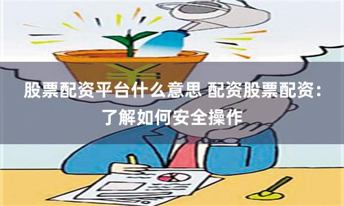 股票配資平臺什么意思 配資股票配資：了解如何安全操作
