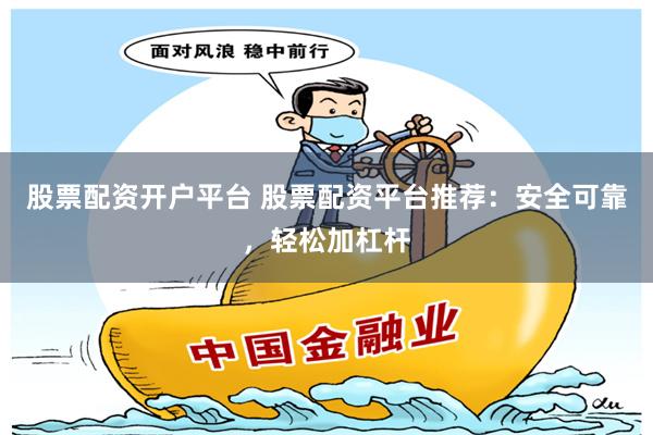 股票配資開(kāi)戶平臺(tái) 股票配資平臺(tái)推薦：安全可靠，輕松加杠桿