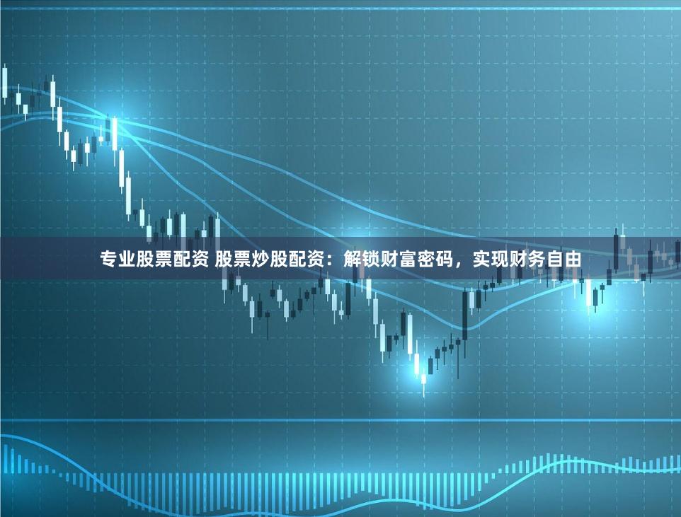 專業(yè)股票配資 股票炒股配資：解鎖財富密碼，實現(xiàn)財務(wù)自由