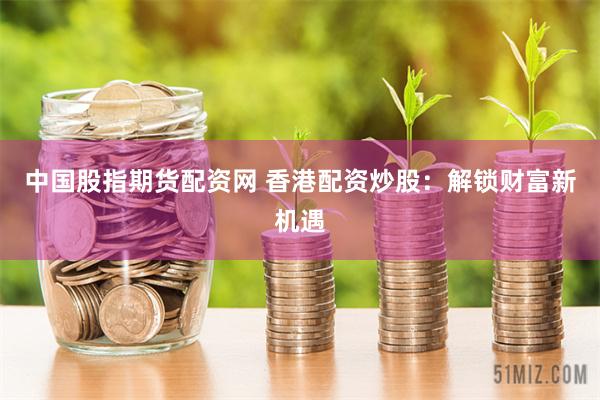 中國(guó)股指期貨配資網(wǎng) 香港配資炒股：解鎖財(cái)富新機(jī)遇