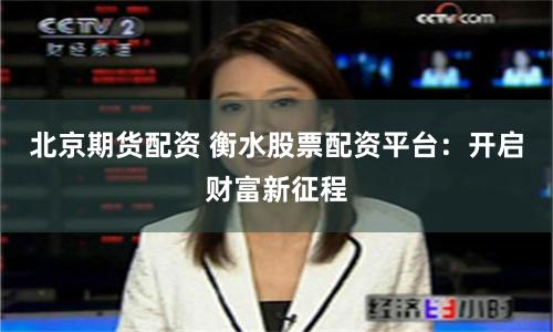 北京期貨配資 衡水股票配資平臺(tái)：開啟財(cái)富新征程