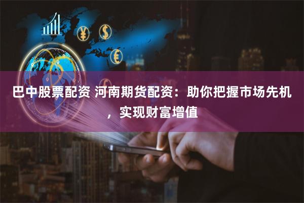 巴中股票配資 河南期貨配資：助你把握市場先機(jī)，實(shí)現(xiàn)財(cái)富增值