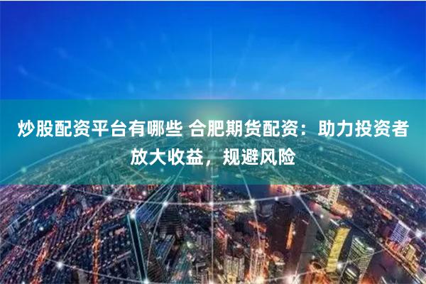 炒股配資平臺(tái)有哪些 合肥期貨配資：助力投資者放大收益，規(guī)避風(fēng)險(xiǎn)