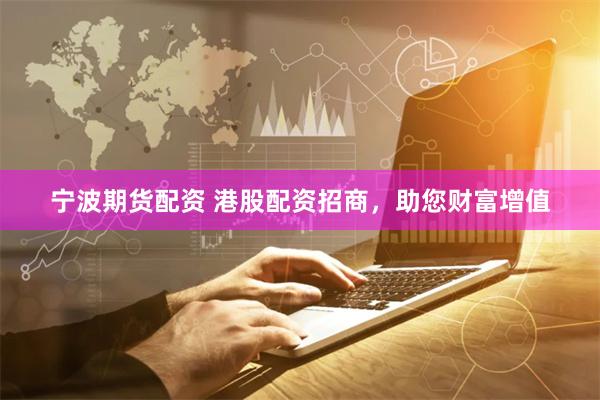 寧波期貨配資 港股配資招商，助您財富增值