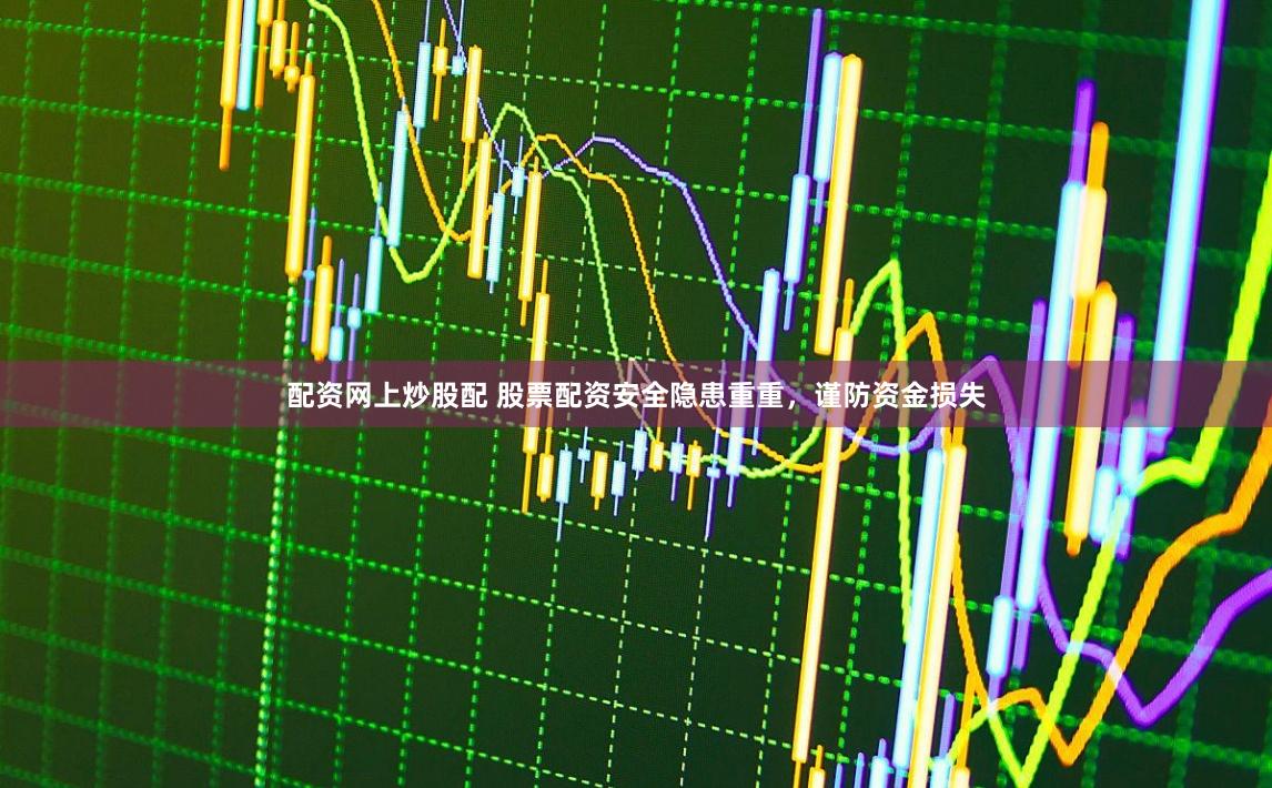 配資網(wǎng)上炒股配 股票配資安全隱患重重，謹(jǐn)防資金損失