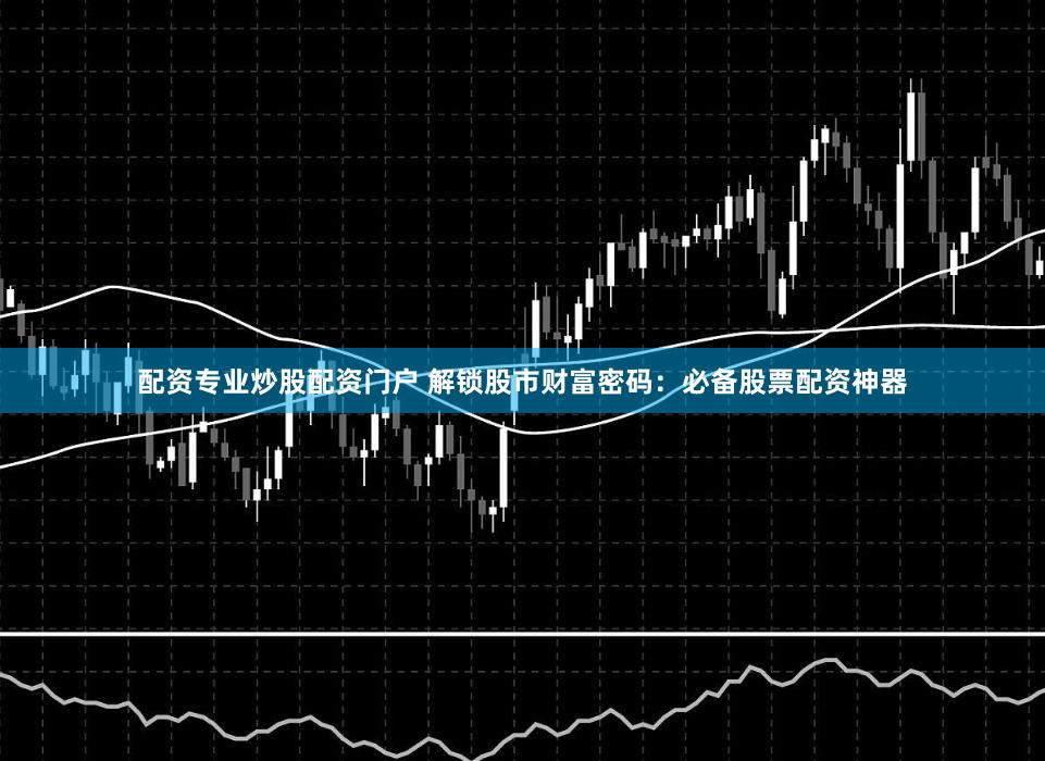 配資專業(yè)炒股配資門戶 解鎖股市財(cái)富密碼：必備股票配資神器
