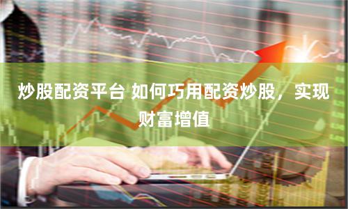 炒股配資平臺(tái) 如何巧用配資炒股，實(shí)現(xiàn)財(cái)富增值