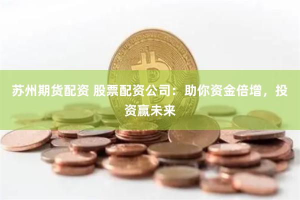 蘇州期貨配資 股票配資公司：助你資金倍增，投資贏未來