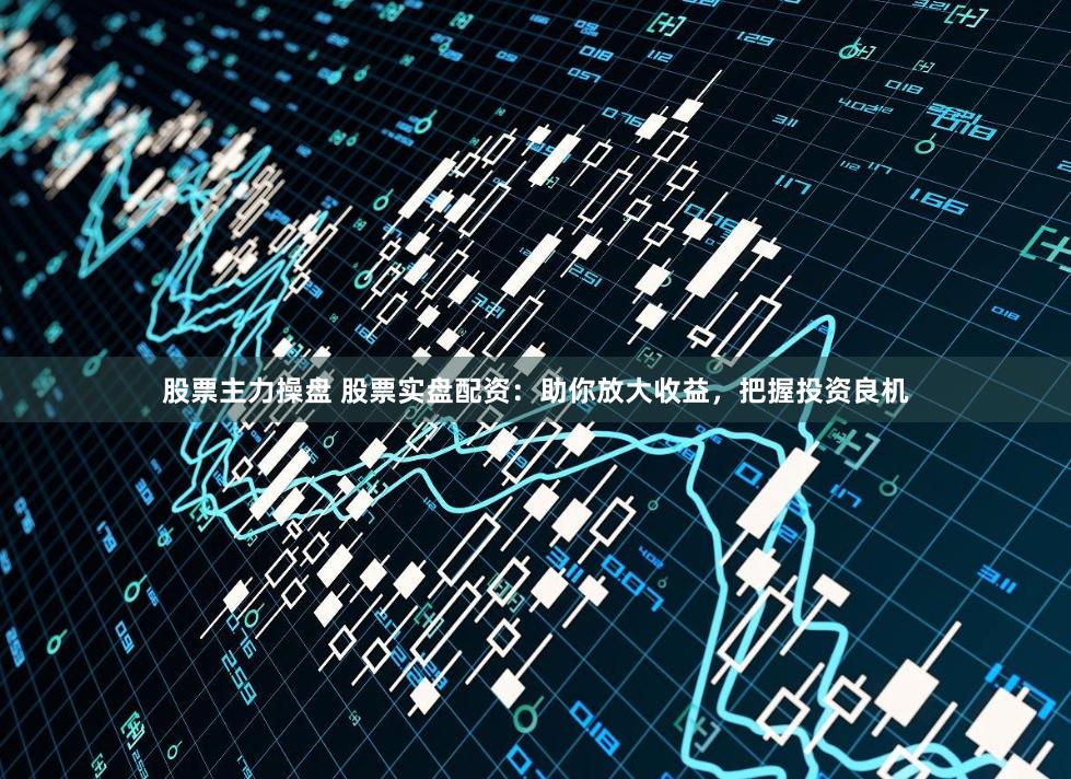 股票主力操盤 股票實(shí)盤配資：助你放大收益，把握投資良機(jī)
