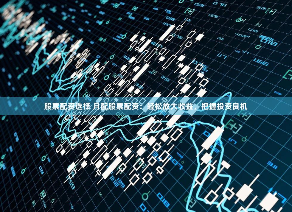 股票配資選擇 月配股票配資：輕松放大收益，把握投資良機