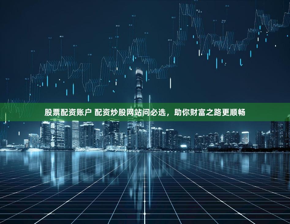 股票配資賬戶(hù) 配資炒股網(wǎng)站問(wèn)必選，助你財(cái)富之路更順暢