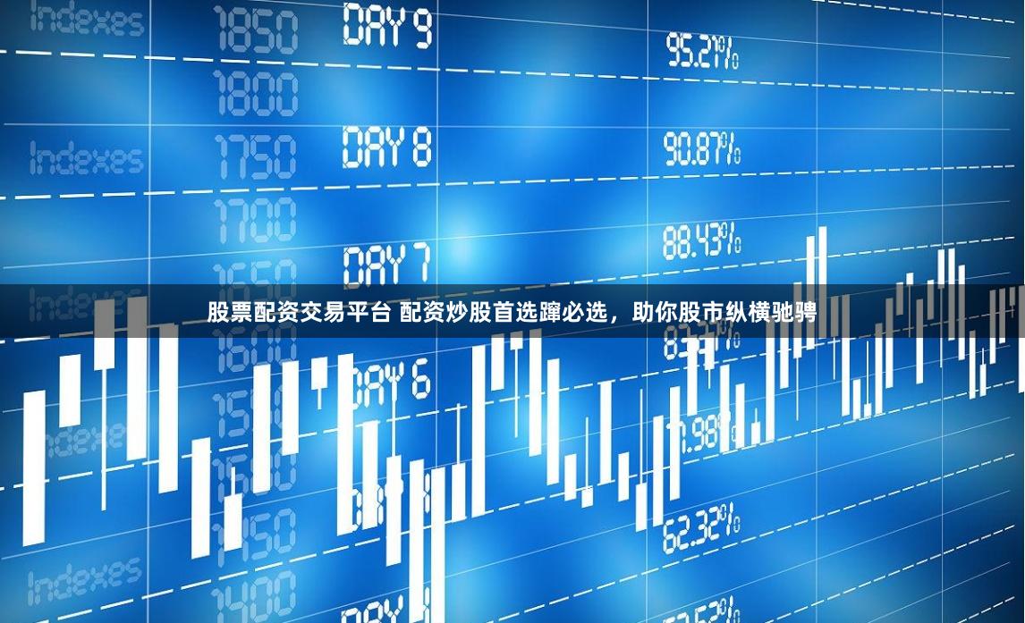 股票配資交易平臺(tái) 配資炒股首選躥必選，助你股市縱橫馳騁