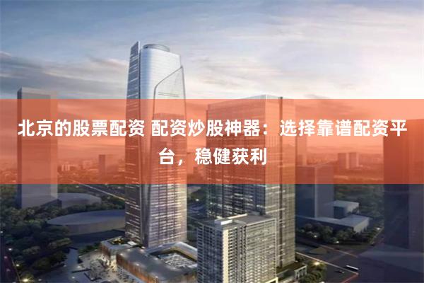 北京的股票配資 配資炒股神器：選擇靠譜配資平臺(tái)，穩(wěn)健獲利