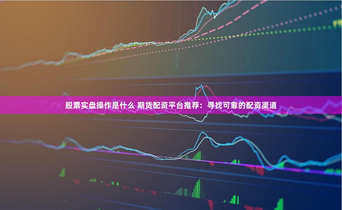 股票實盤操作是什么 期貨配資平臺推薦:尋找可靠的配資渠道