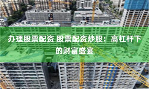 辦理股票配資 股票配資炒股：高杠桿下的財(cái)富盛宴