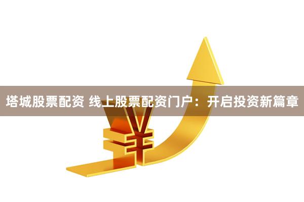 塔城股票配資 線上股票配資門戶:開啟投資新篇章