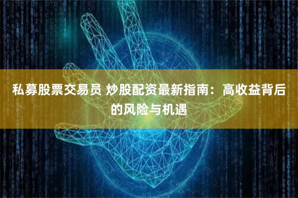 私募股票交易員 炒股配資最新指南：高收益背后的風(fēng)險(xiǎn)與機(jī)遇