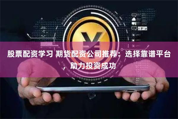 股票配資學(xué)習(xí) 期貨配資公司推薦：選擇靠譜平臺(tái)，助力投資成功