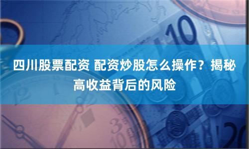四川股票配資 配資炒股怎么操作？揭秘高收益背后的風(fēng)險(xiǎn)