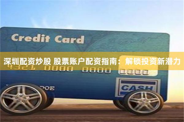 深圳配資炒股 股票賬戶(hù)配資指南：解鎖投資新潛力
