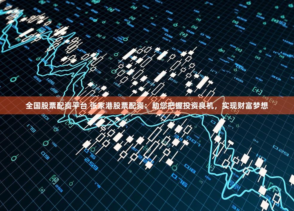 全國(guó)股票配資平臺(tái) 張家港股票配資：助您把握投資良機(jī)，實(shí)現(xiàn)財(cái)富夢(mèng)想