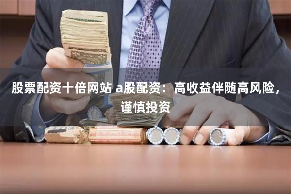 股票配資十倍網(wǎng)站 a股配資：高收益伴隨高風(fēng)險(xiǎn)，謹(jǐn)慎投資