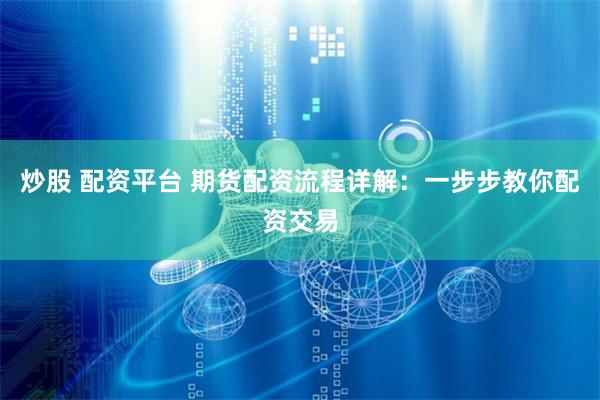 炒股 配資平臺(tái) 期貨配資流程詳解：一步步教你配資交易