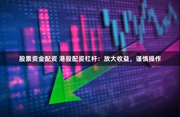 股票資金配資 港股配資杠桿：放大收益，謹(jǐn)慎操作